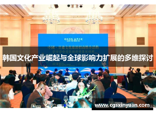 韩国文化产业崛起与全球影响力扩展的多维探讨