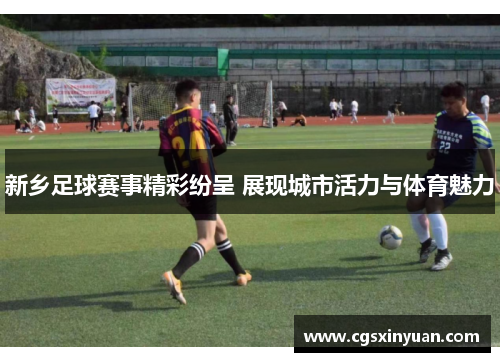 新乡足球赛事精彩纷呈 展现城市活力与体育魅力