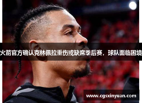 火箭官方确认克林佩拉重伤或缺席季后赛，球队面临困境