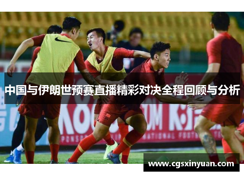 中国与伊朗世预赛直播精彩对决全程回顾与分析