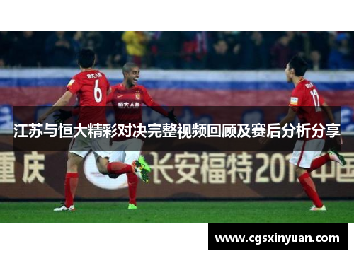 江苏与恒大精彩对决完整视频回顾及赛后分析分享