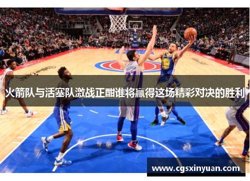 火箭队与活塞队激战正酣谁将赢得这场精彩对决的胜利