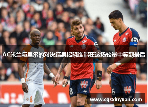 AC米兰与里尔的对决结果揭晓谁能在这场较量中笑到最后