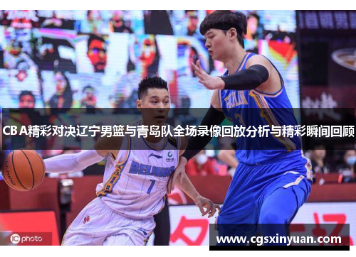 CBA精彩对决辽宁男篮与青岛队全场录像回放分析与精彩瞬间回顾