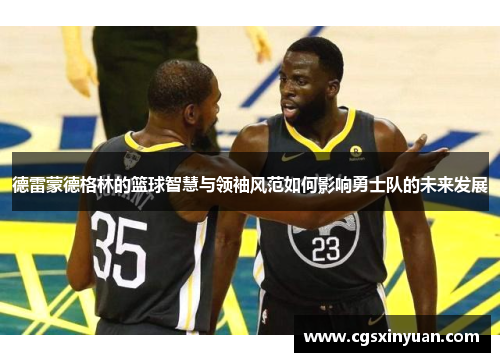德雷蒙德格林的篮球智慧与领袖风范如何影响勇士队的未来发展